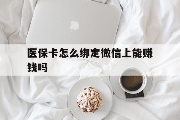 黔西南最新医保卡怎么绑定微信上能赚钱吗方法分析(最方便真实的黔西南医保卡如何绑定微信?方法)